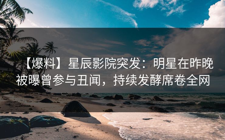【爆料】星辰影院突发：明星在昨晚被曝曾参与丑闻，持续发酵席卷全网