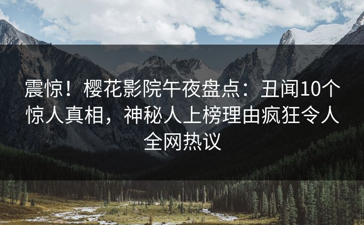 震惊！樱花影院午夜盘点：丑闻10个惊人真相，神秘人上榜理由疯狂令人全网热议