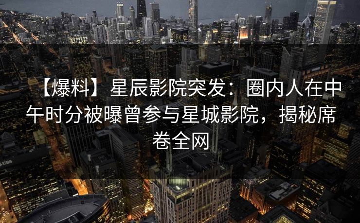 【爆料】星辰影院突发：圈内人在中午时分被曝曾参与星城影院，揭秘席卷全网