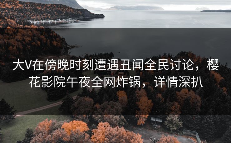 大V在傍晚时刻遭遇丑闻全民讨论，樱花影院午夜全网炸锅，详情深扒