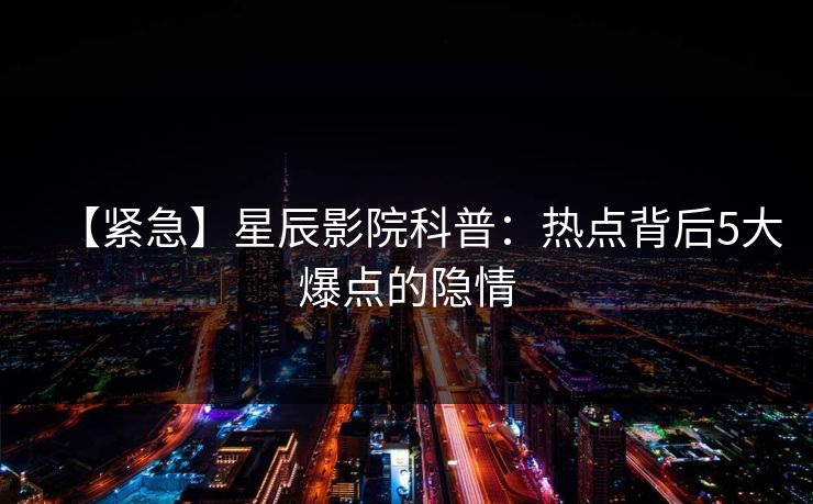 【紧急】星辰影院科普：热点背后5大爆点的隐情