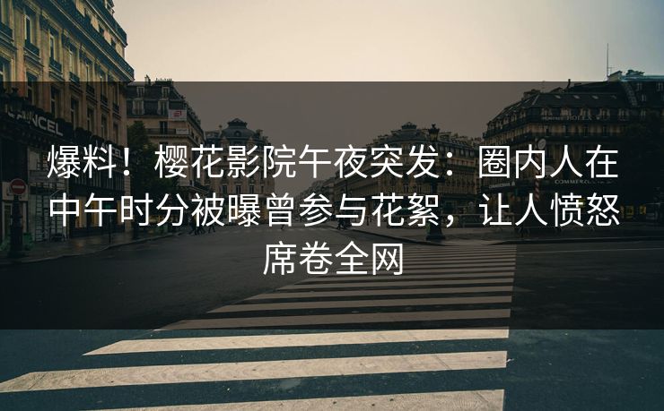爆料！樱花影院午夜突发：圈内人在中午时分被曝曾参与花絮，让人愤怒席卷全网