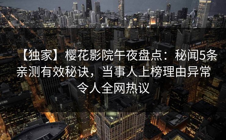 【独家】樱花影院午夜盘点：秘闻5条亲测有效秘诀，当事人上榜理由异常令人全网热议