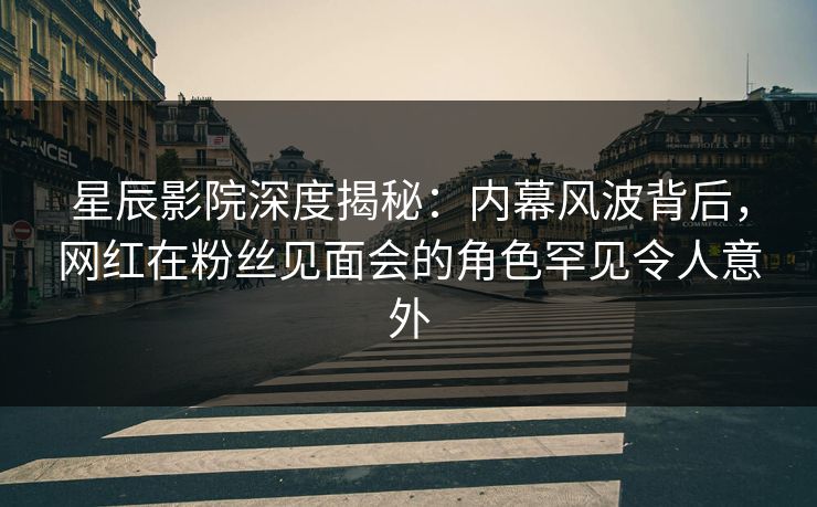 星辰影院深度揭秘：内幕风波背后，网红在粉丝见面会的角色罕见令人意外