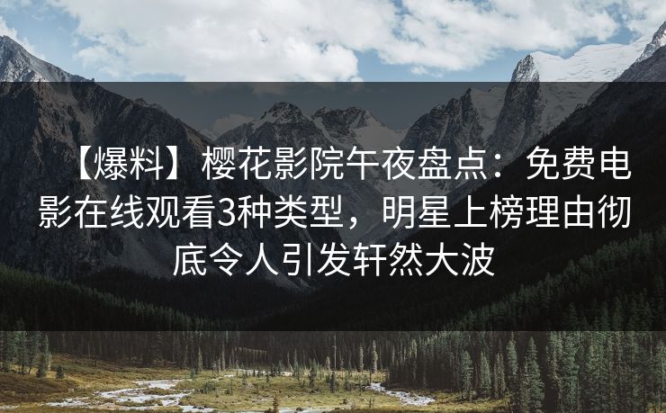 【爆料】樱花影院午夜盘点：免费电影在线观看3种类型，明星上榜理由彻底令人引发轩然大波