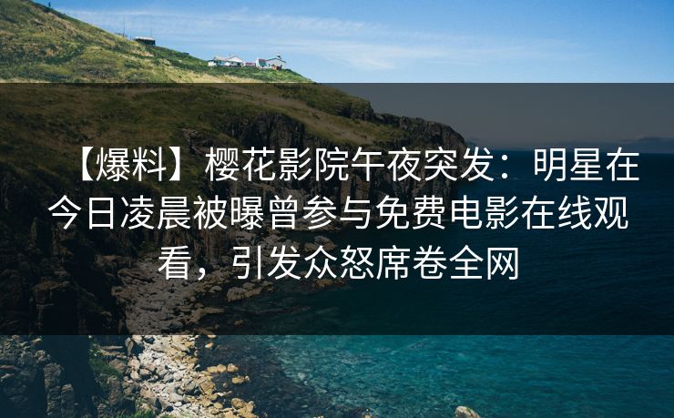 【爆料】樱花影院午夜突发：明星在今日凌晨被曝曾参与免费电影在线观看，引发众怒席卷全网