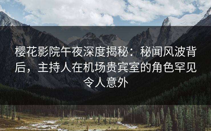 樱花影院午夜深度揭秘：秘闻风波背后，主持人在机场贵宾室的角色罕见令人意外