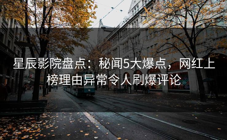 星辰影院盘点：秘闻5大爆点，网红上榜理由异常令人刷爆评论