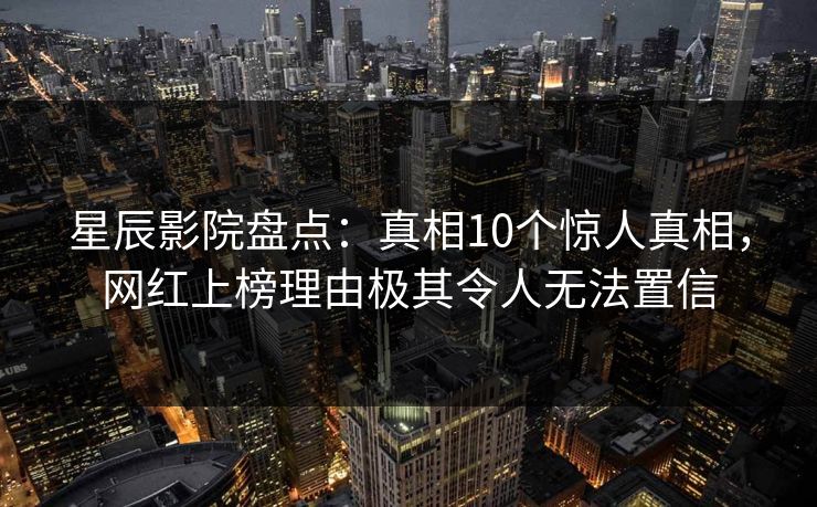 星辰影院盘点：真相10个惊人真相，网红上榜理由极其令人无法置信