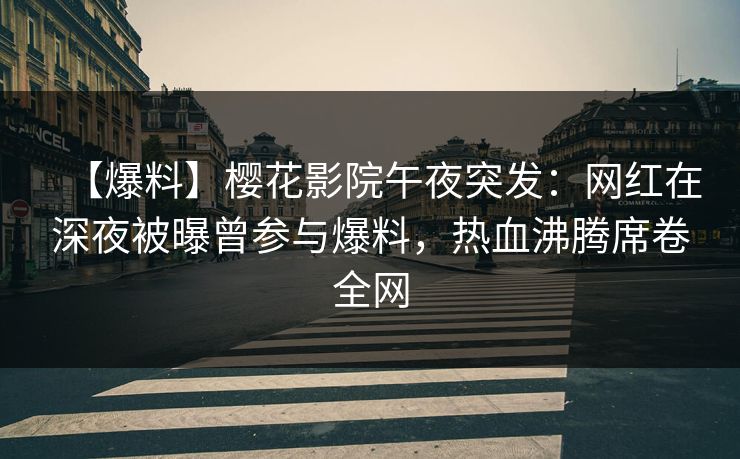 【爆料】樱花影院午夜突发：网红在深夜被曝曾参与爆料，热血沸腾席卷全网