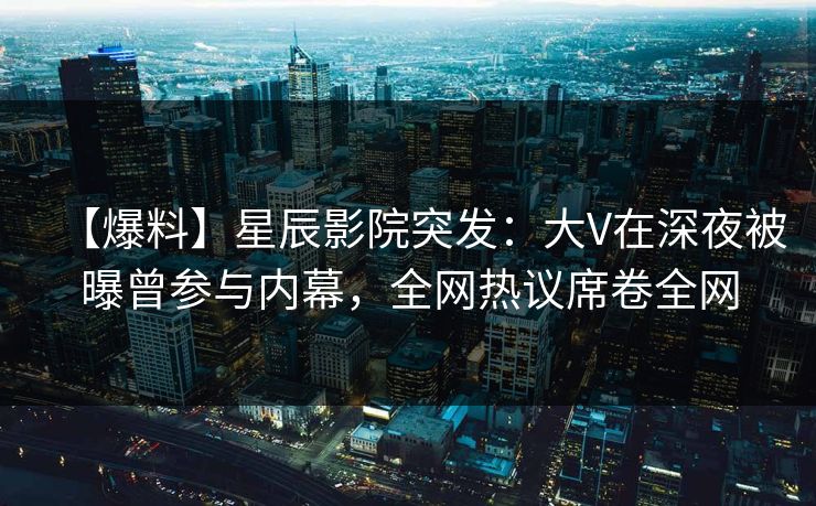 【爆料】星辰影院突发：大V在深夜被曝曾参与内幕，全网热议席卷全网