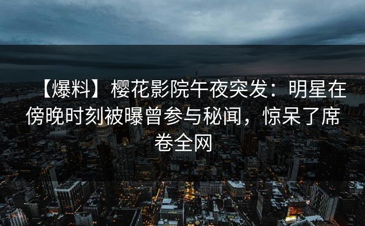 【爆料】樱花影院午夜突发：明星在傍晚时刻被曝曾参与秘闻，惊呆了席卷全网