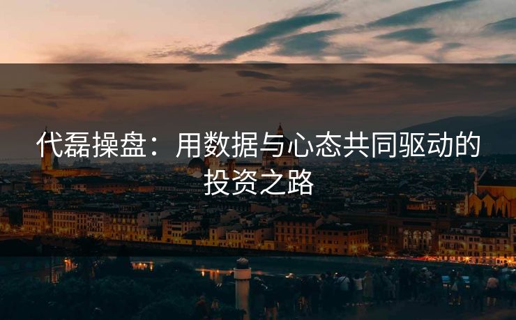 代磊操盘：用数据与心态共同驱动的投资之路