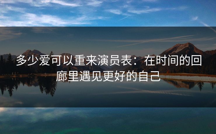 多少爱可以重来演员表：在时间的回廊里遇见更好的自己