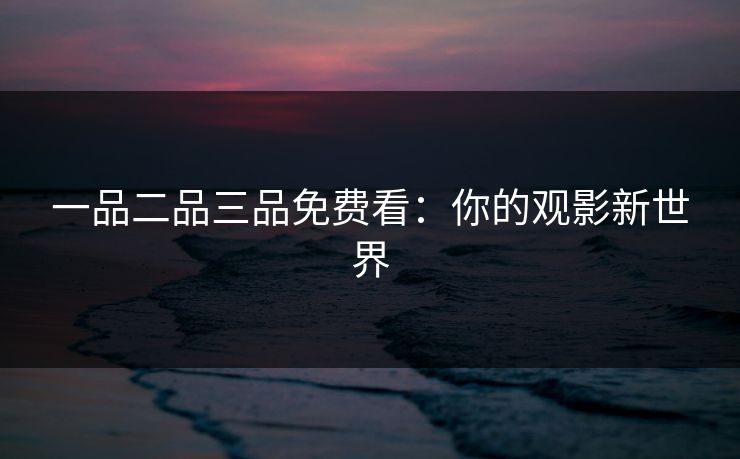 一品二品三品免费看:你的观影新世界 一品二品三品免费看:你的观影新世界