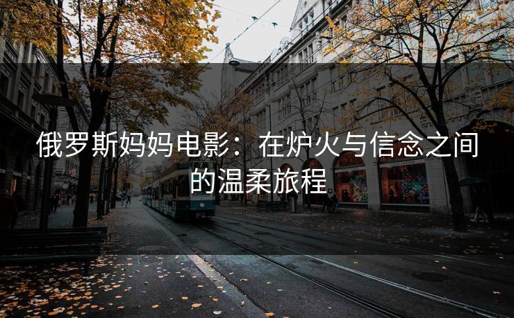 俄罗斯妈妈电影：在炉火与信念之间的温柔旅程
