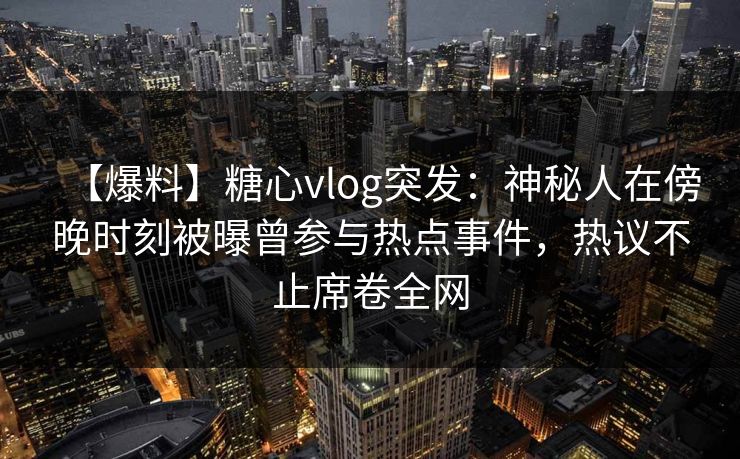 【爆料】糖心vlog突发：神秘人在傍晚时刻被曝曾参与热点事件，热议不止席卷全网