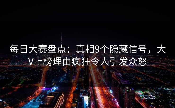 每日大赛盘点:真相9个隐藏信号,大V上榜理由疯狂令人引发众怒 每日大赛盘点:真相9个隐藏信号,大V上榜理由疯狂令人引发众怒