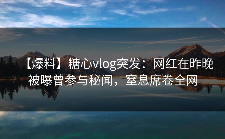【爆料】糖心vlog突发：网红在昨晚被曝曾参与秘闻，窒息席卷全网