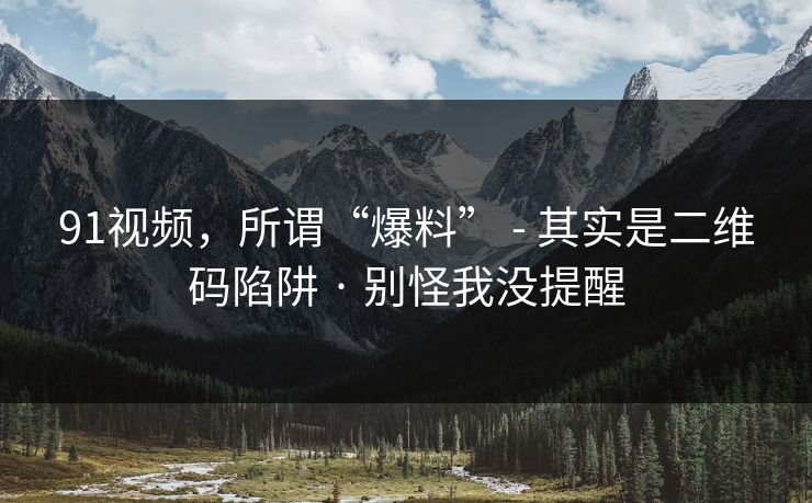 91视频，所谓“爆料” - 其实是二维码陷阱 · 别怪我没提醒