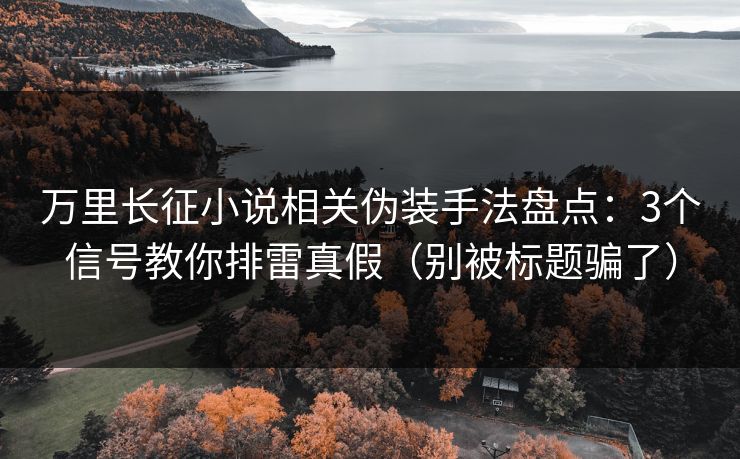 万里长征小说相关伪装手法盘点：3个信号教你排雷真假（别被标题骗了）