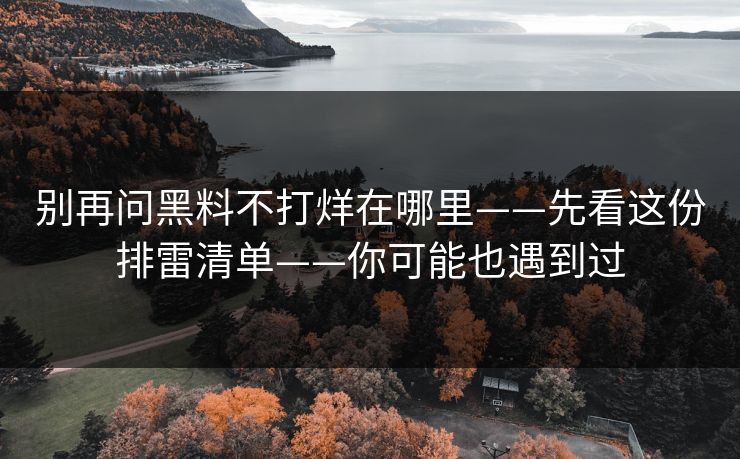 别再问黑料不打烊在哪里——先看这份排雷清单——你可能也遇到过