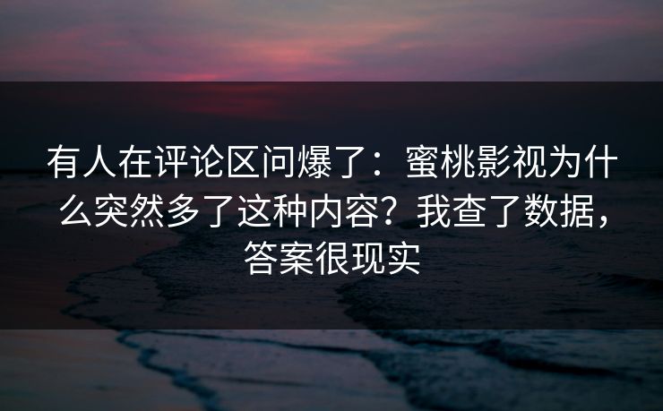 有人在评论区问爆了：蜜桃影视为什么突然多了这种内容？我查了数据，答案很现实