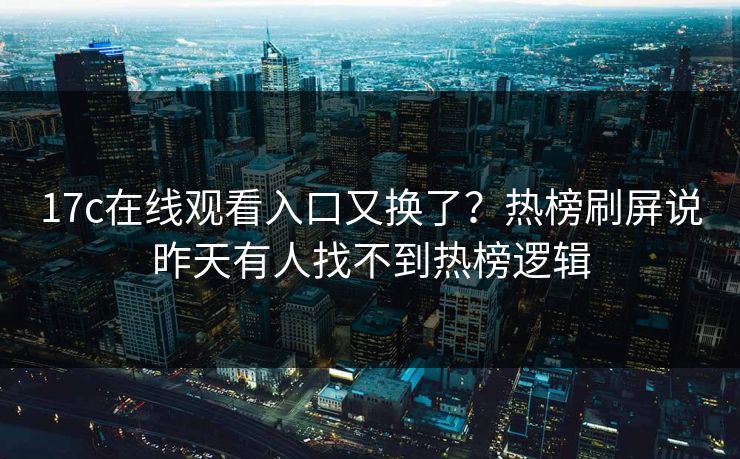 17c在线观看入口又换了？热榜刷屏说昨天有人找不到热榜逻辑
