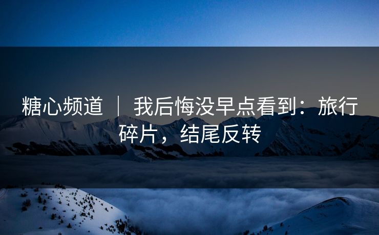 糖心频道 ｜ 我后悔没早点看到：旅行碎片，结尾反转