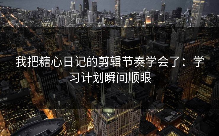 我把糖心日记的剪辑节奏学会了：学习计划瞬间顺眼