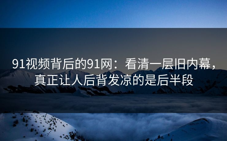 91视频背后的91网：看清一层旧内幕，真正让人后背发凉的是后半段