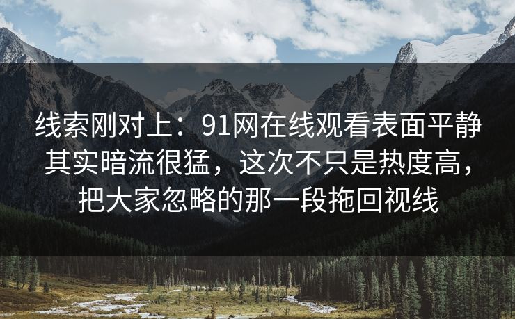 线索刚对上:91网在线观看表面平静其实暗流很猛,这次不只是热度高,把大家忽略的那一段拖回视线 线索刚对上:91网在线观看表面平静其实暗流很猛,这次不只是热度高,把大家忽略的那一段拖回视线